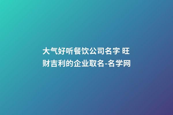 大气好听餐饮公司名字 旺财吉利的企业取名-名学网-第1张-公司起名-玄机派